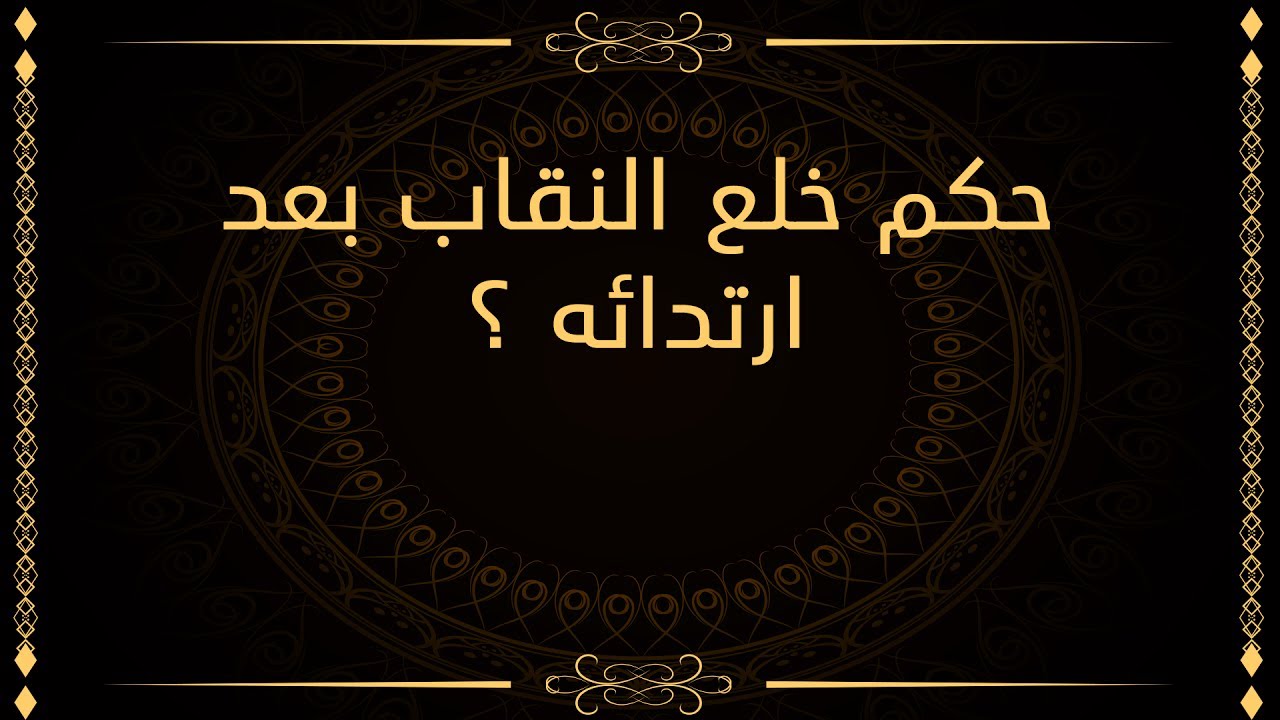 حكم خلع النقاب - اراء مختلفه للفقهاء في خلع النقاب و شروطه